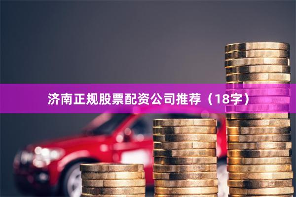 济南正规股票配资公司推荐(18字)