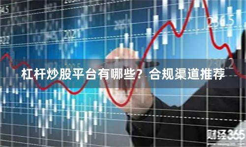 杠杆炒股平台有哪些?合规渠道推荐