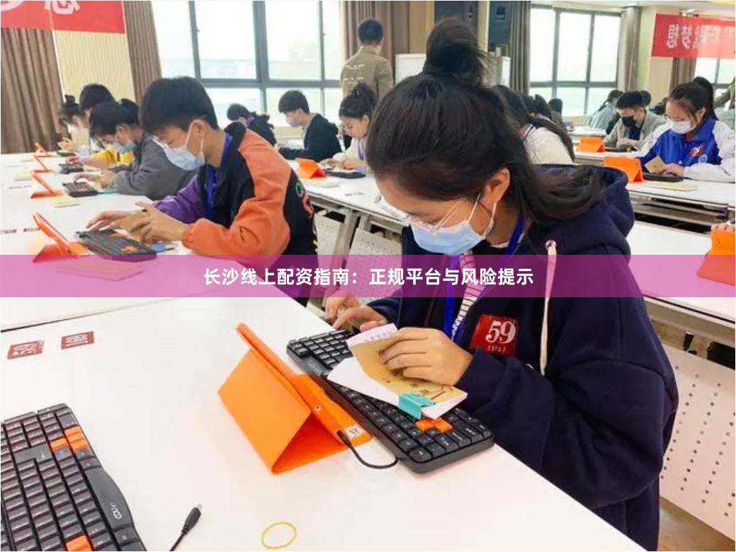 长沙线上配资指南:正规平台与风险提示