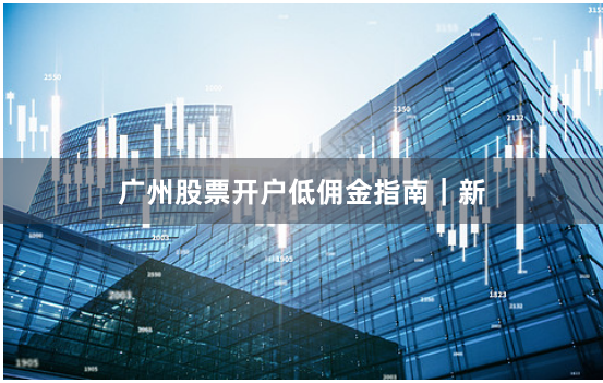 广州股票开户低佣金指南|新