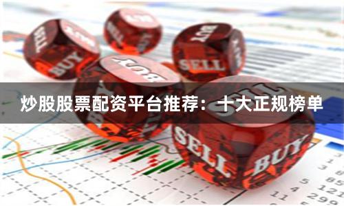炒股股票配资平台推荐：十大正规榜单