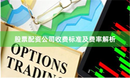 股票配资公司收费标准及费率解析