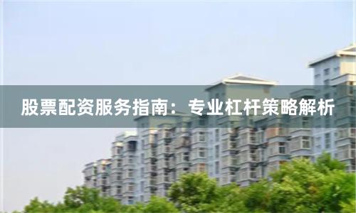 股票配资服务指南：专业杠杆策略解析
