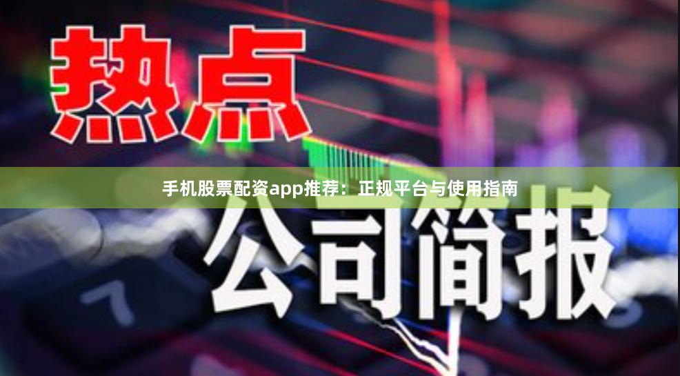 手机股票配资app推荐：正规平台与使用指南