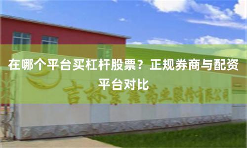 在哪个平台买杠杆股票？正规券商与配资平台对比