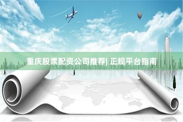重庆股票配资公司推荐| 正规平台指南