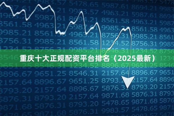 重庆十大正规配资平台排名（2025最新）