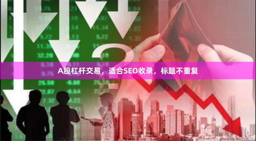 A股杠杆交易，适合SEO收录，标题不重复