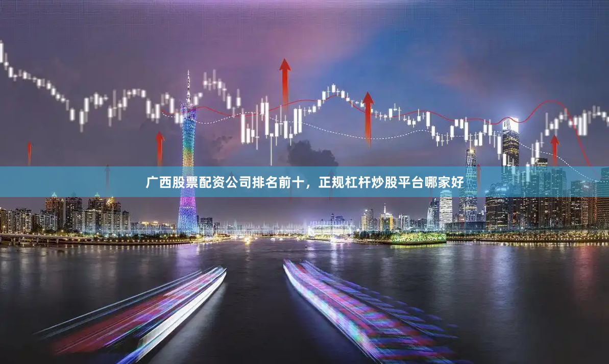 广西股票配资公司排名前十，正规杠杆炒股平台哪家好
