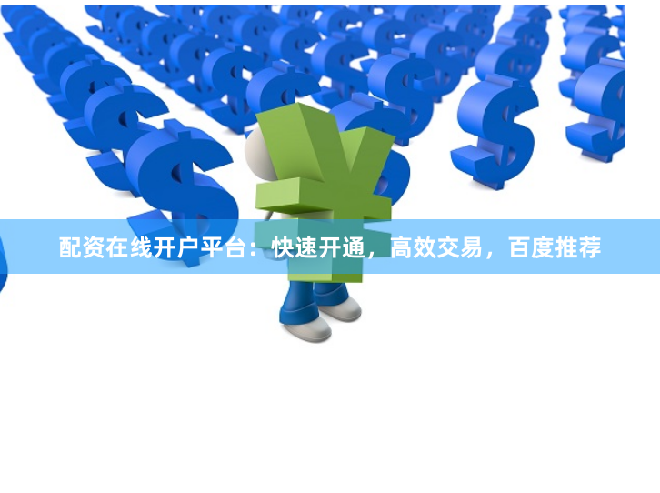 配资在线开户平台:快速开通,高效交易,百度推荐