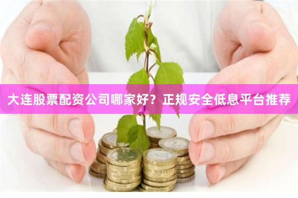 大连股票配资公司哪家好？正规安全低息平台推荐