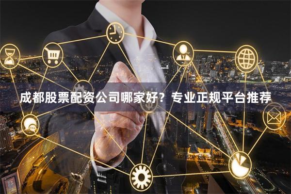 成都股票配资公司哪家好？专业正规平台推荐