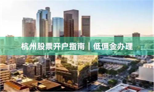 杭州股票开户指南｜低佣金办理