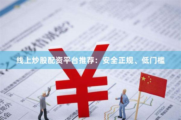 线上炒股配资平台推荐:安全正规、低门槛