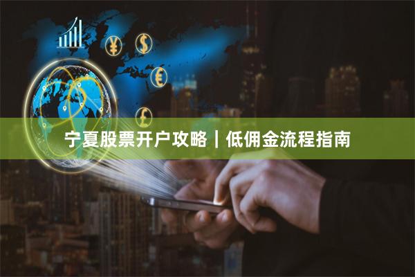 宁夏股票开户攻略｜低佣金流程指南