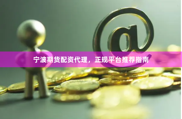 宁波期货配资代理，正规平台推荐指南