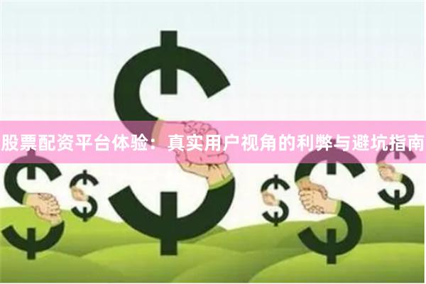 股票配资平台体验：真实用户视角的利弊与避坑指南