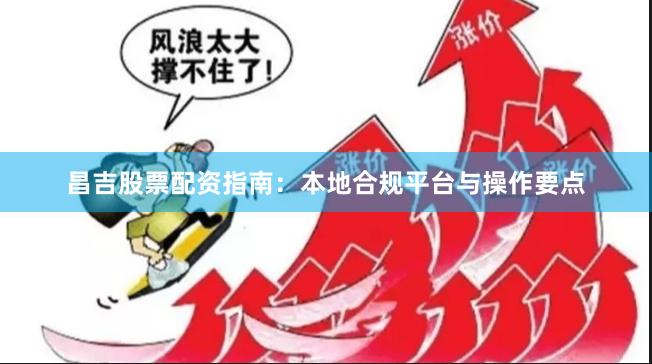 昌吉股票配资指南：本地合规平台与操作要点