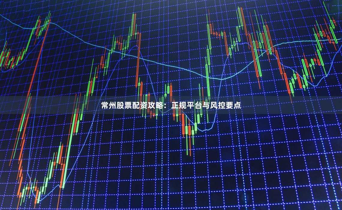 常州股票配资攻略:正规平台与风控要点