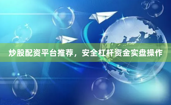 炒股配资平台推荐，安全杠杆资金实盘操作
