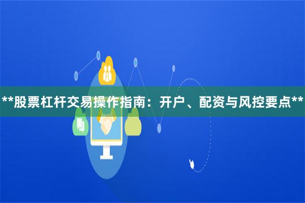 **股票杠杆交易操作指南：开户、配资与风控要点**