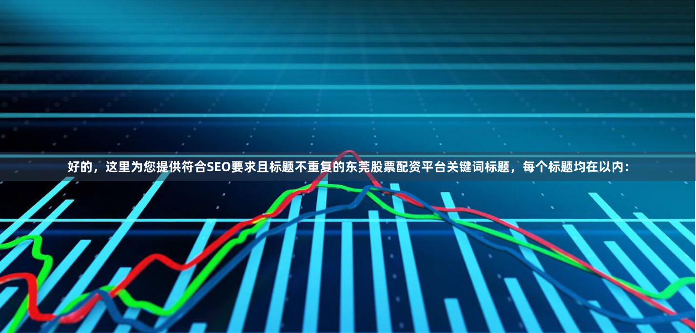 好的，这里为您提供符合SEO要求且标题不重复的东莞股票配资平台关键词标题，每个标题均在以内：
