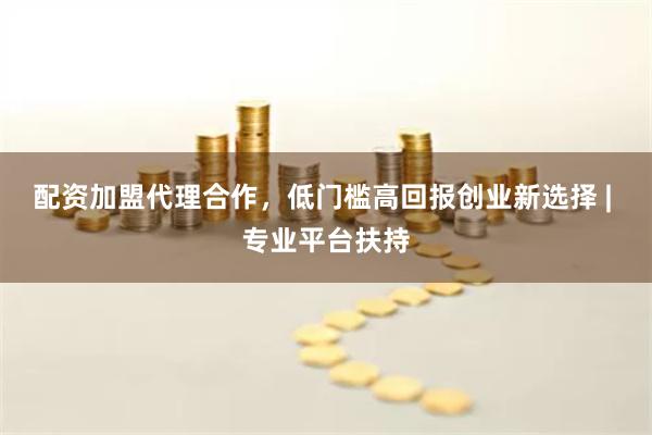 配资加盟代理合作，低门槛高回报创业新选择 | 专业平台扶持