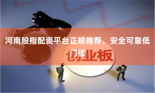河南股指配资平台正规推荐，安全可靠低门槛