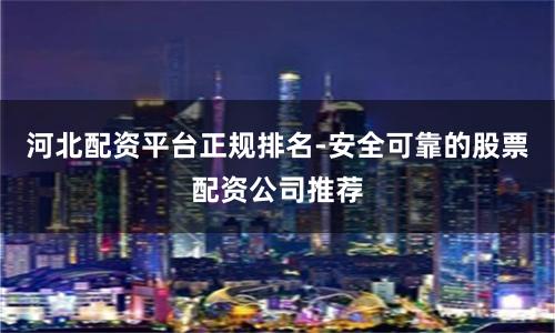 河北配资平台正规排名-安全可靠的股票配资公司推荐