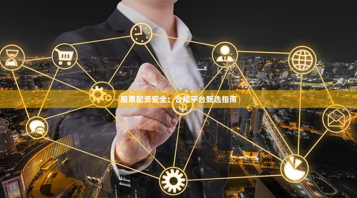 股票配资安全：合规平台甄选指南